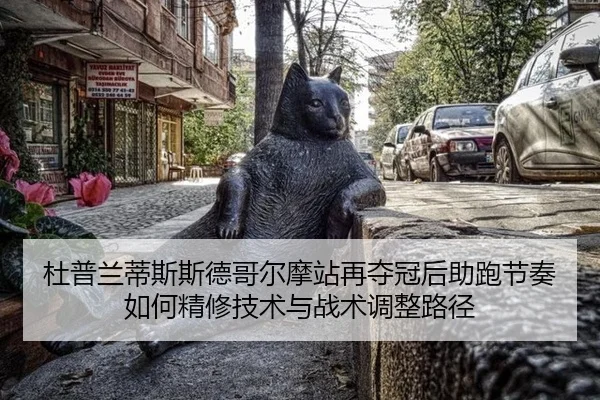 杜普兰蒂斯斯德哥尔摩站再夺冠后助跑节奏如何精修技术与战术调整路径