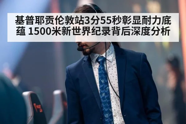 基普耶贡伦敦站3分55秒彰显耐力底蕴 1500米新世界纪录背后深度分析