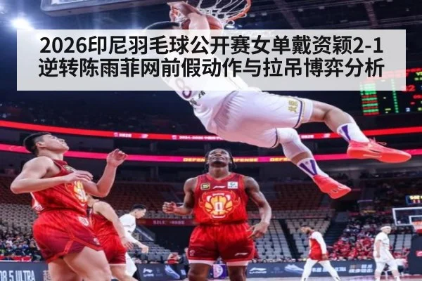 2026印尼羽毛球公开赛女单戴资颖2-1逆转陈雨菲网前假动作与拉吊博弈分析