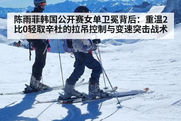 陈雨菲韩国公开赛女单卫冕背后：重温2比0轻取辛杜的拉吊控制与变速突击战术