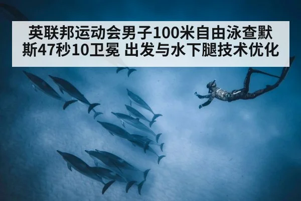 英联邦运动会男子100米自由泳查默斯47秒10卫冕 出发与水下腿技术优化