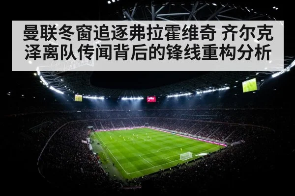 曼联冬窗追逐弗拉霍维奇 齐尔克泽离队传闻背后的锋线重构分析