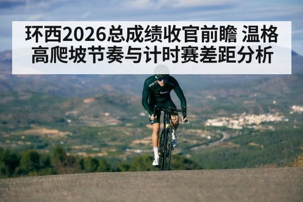 环西2026总成绩收官前瞻 温格高爬坡节奏与计时赛差距分析